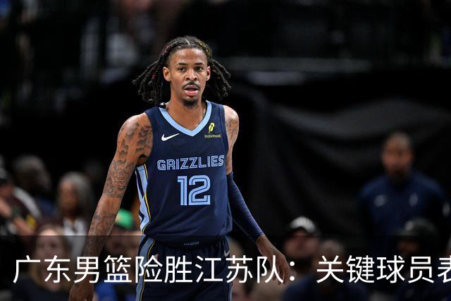 广东男篮险胜江苏队：关键球员表现与比赛分析